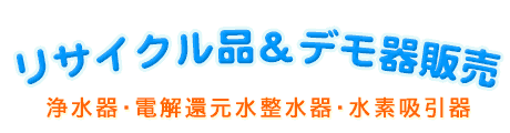 水素水、浄水器、電解還元水整水器 リサイクル品&デモ器販売