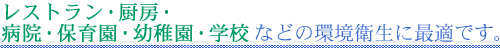 レストラン・厨房・病院・保育園・幼稚園・学校などの環境衛生に最適です。
